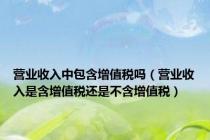 营业收入中包含增值税吗（营业收入是含增值税还是不含增值税）