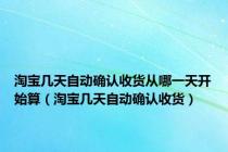 淘宝几天自动确认收货从哪一天开始算（淘宝几天自动确认收货）