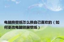 电脑换壁纸怎么换自己喜欢的（如何更改电脑锁屏壁纸）