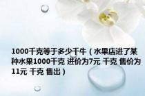 1000千克等于多少千牛（水果店进了某种水果1000千克 进价为7元 千克 售价为11元 千克 售出）