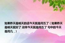 如果昨天是明天的话今天就是周五了（如果昨天是明天就好了 这样今天就是周五了 句中的今天是周几 _）