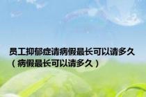 员工抑郁症请病假最长可以请多久（病假最长可以请多久）