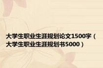 大学生职业生涯规划论文1500字（大学生职业生涯规划书5000）