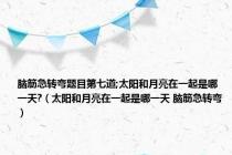 脑筋急转弯题目第七道;太阳和月亮在一起是哪一天?（太阳和月亮在一起是哪一天 脑筋急转弯）