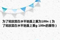 为了将放置在水平地面上重为100n（为了将放置在水平地面上重g 100n的重物）