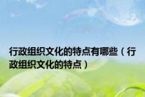 行政组织文化的特点有哪些（行政组织文化的特点）