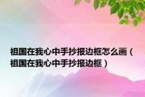 祖国在我心中手抄报边框怎么画（祖国在我心中手抄报边框）