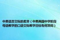 中美语言交际的差异（中美两国中学阶段母语教学的口语交际教学目标有何异同）