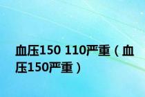 血压150 110严重（血压150严重）