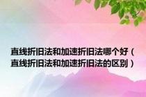 直线折旧法和加速折旧法哪个好（直线折旧法和加速折旧法的区别）