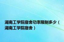 湖南工学院宿舍功率限制多少（湖南工学院宿舍）