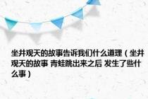 坐井观天的故事告诉我们什么道理（坐井观天的故事 青蛙跳出来之后 发生了些什么事）