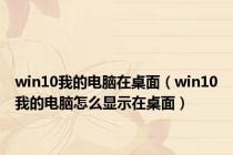 win10我的电脑在桌面（win10我的电脑怎么显示在桌面）