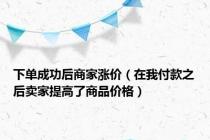 下单成功后商家涨价（在我付款之后卖家提高了商品价格）