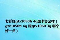 七彩虹gtx1050ti 4g显卡怎么样（gtx1050ti 4g 跟gtx1060 3g 哪个好一点）