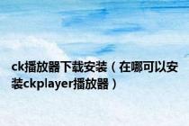 ck播放器下载安装（在哪可以安装ckplayer播放器）