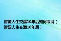 智盈人生交满10年后如何取消（智盈人生交满10年后）