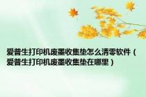 爱普生打印机废墨收集垫怎么清零软件（爱普生打印机废墨收集垫在哪里）