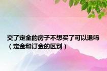 交了定金的房子不想买了可以退吗（定金和订金的区别）