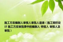 施工方案编制人审核人审批人是谁（施工组织设计 施工方案审批表中的编制人 申报人 审核人及审批）