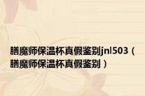 膳魔师保温杯真假鉴别jnl503（膳魔师保温杯真假鉴别）