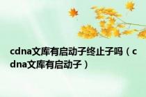 cdna文库有启动子终止子吗（cdna文库有启动子）