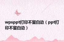 wpsppt打印不留白边（ppt打印不留白边）