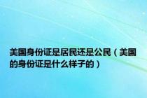 美国身份证是居民还是公民（美国的身份证是什么样子的）