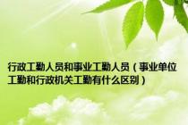 行政工勤人员和事业工勤人员（事业单位工勤和行政机关工勤有什么区别）