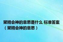 聚精会神的意思是什么 标准答案（聚精会神的意思）