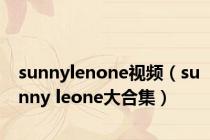 sunnylenone视频（sunny leone大合集）