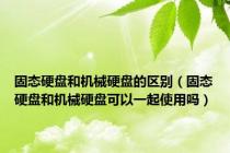 固态硬盘和机械硬盘的区别（固态硬盘和机械硬盘可以一起使用吗）