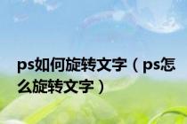 ps如何旋转文字（ps怎么旋转文字）