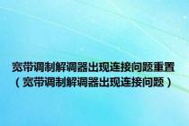 宽带调制解调器出现连接问题重置（宽带调制解调器出现连接问题）