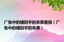 广告中的错别字的来原是指（广告中的错别字的来原）