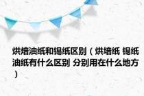 烘焙油纸和锡纸区别（烘培纸 锡纸 油纸有什么区别 分别用在什么地方）