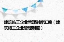 建筑施工企业管理制度汇编（建筑施工企业管理制度）