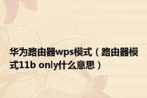 华为路由器wps模式（路由器模式11b only什么意思）