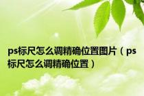 ps标尺怎么调精确位置图片（ps标尺怎么调精确位置）