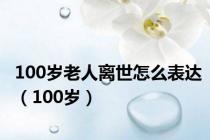 100岁老人离世怎么表达（100岁）