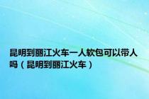 昆明到丽江火车一人软包可以带人吗（昆明到丽江火车）