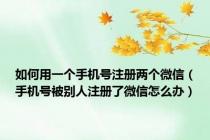 如何用一个手机号注册两个微信（手机号被别人注册了微信怎么办）