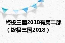 终极三国2018有第二部（终极三国2018）