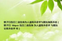 曾子曰吾日三省吾身为人谋而不忠乎与朋友加而不信（曾子曰  ldquo 吾日三省吾身 为人谋而不忠乎 与朋友交而不信乎 传）