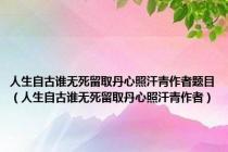 人生自古谁无死留取丹心照汗青作者题目（人生自古谁无死留取丹心照汗青作者）