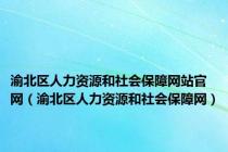 渝北区人力资源和社会保障网站官网（渝北区人力资源和社会保障网）