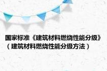 国家标准《建筑材料燃烧性能分级》（建筑材料燃烧性能分级方法）