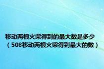 移动两根火柴得到的最大数是多少（508移动两根火柴得到最大的数）