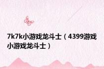 7k7k小游戏龙斗士（4399游戏小游戏龙斗士）