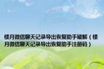 楼月微信聊天记录导出恢复助手破解（楼月微信聊天记录导出恢复助手注册码）